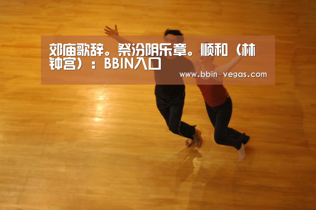 郊庙歌辞。祭汾阴乐章。顺和（林钟宫）：BBIN入口