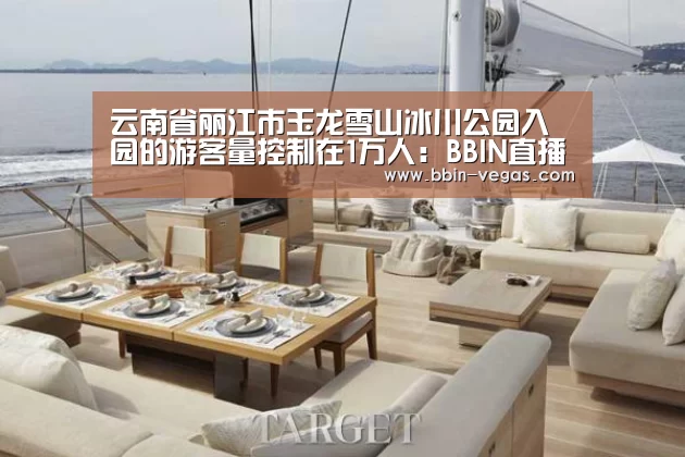云南省丽江市玉龙雪山冰川公园入园的游客量控制在1万人：BBIN直播