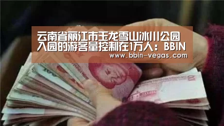 云南省丽江市玉龙雪山冰川公园入园的游客量控制在1万人:BBIN直播(图3) BBIN入口