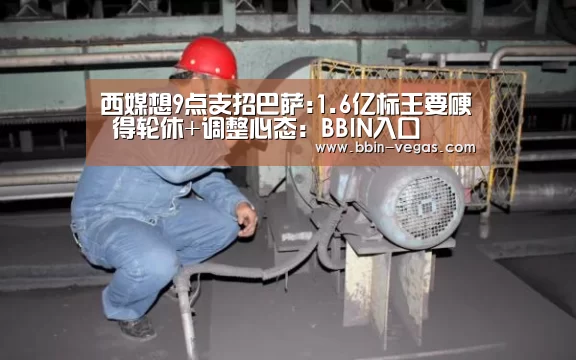 西媒想9点支招巴萨:1.6亿标王要硬 得轮休+调整心态：BBIN入口