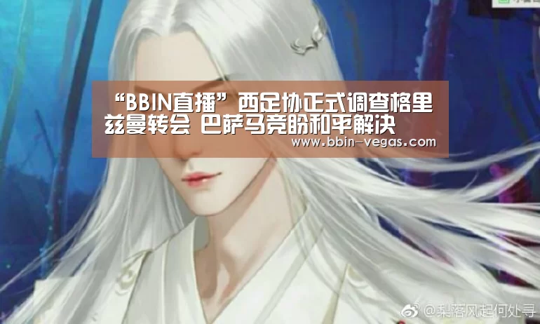 “BBIN直播”西足协正式调查格里兹曼转会 巴萨马竞盼和平解决(图2) BBIN入口